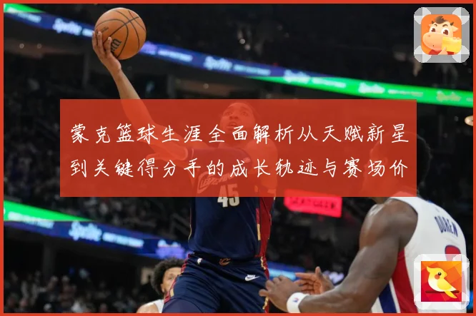 蒙克篮球生涯全面解析从天赋新星到关键得分手的成长轨迹与赛场价值深度观察