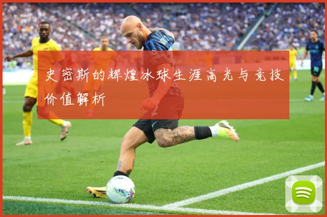 史密斯的辉煌冰球生涯高光与竞技价值解析