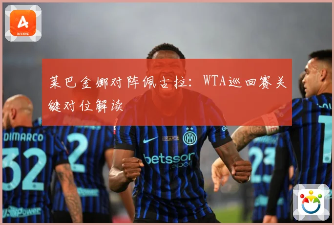 莱巴金娜对阵佩古拉：WTA巡回赛关键对位解读