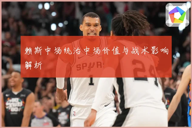 赖斯中场统治中场价值与战术影响解析