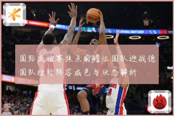 国际友谊赛焦点前瞻法国队迎战德国队检验阵容成色与状态解析