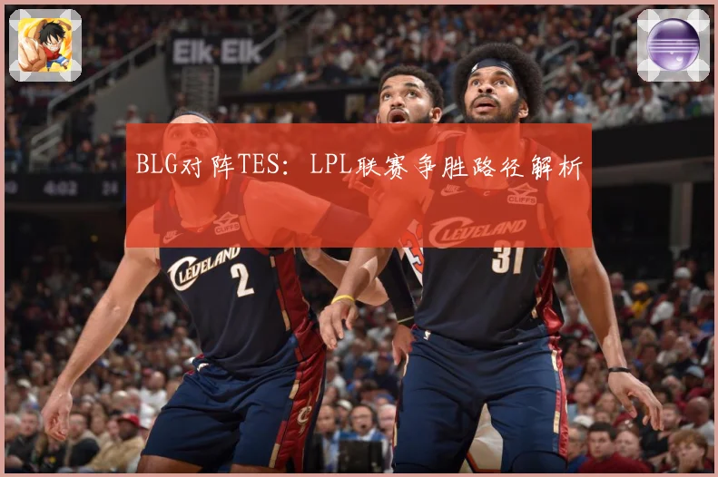 BLG对阵TES：LPL联赛争胜路径解析