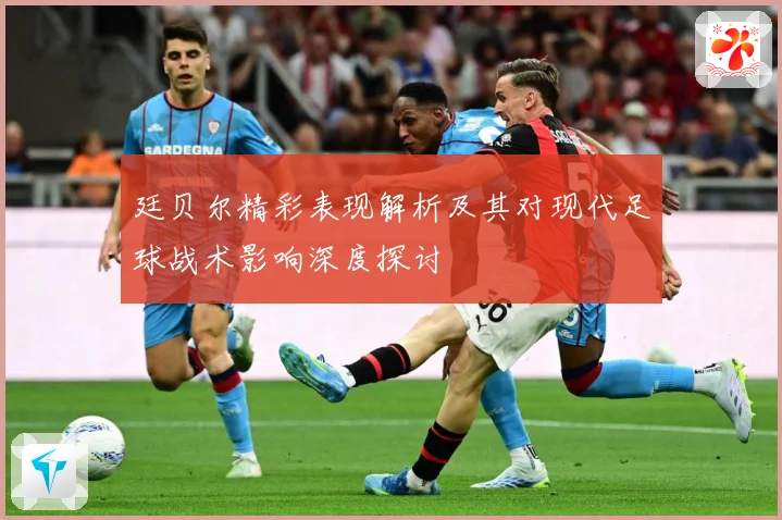 廷贝尔精彩表现解析及其对现代足球战术影响深度探讨
