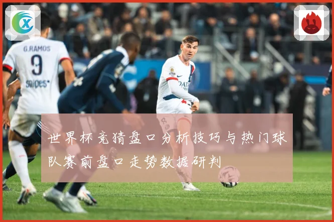 世界杯竞猜盘口分析技巧与热门球队赛前盘口走势数据研判
