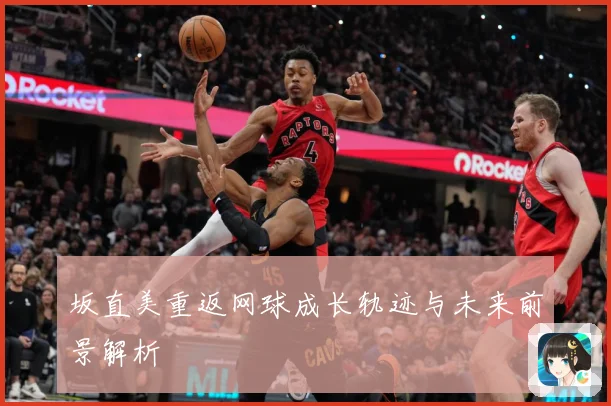 坂直美重返网球成长轨迹与未来前景解析