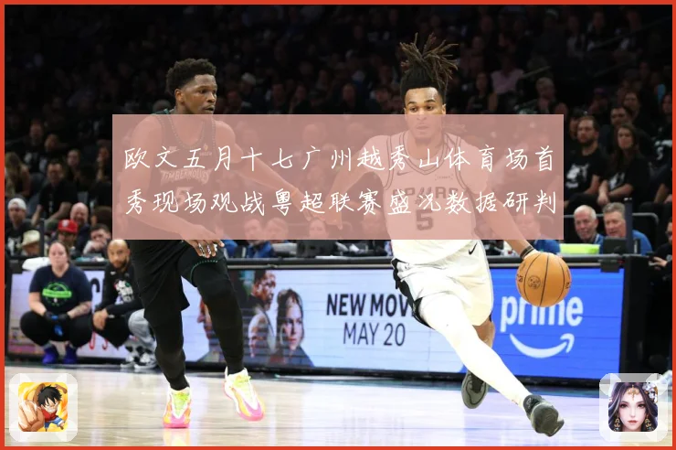 欧文五月十七广州越秀山体育场首秀现场观战粤超联赛盛况数据研判