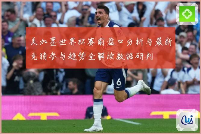 美加墨世界杯赛前盘口分析与最新竞猜参与趋势全解读数据研判