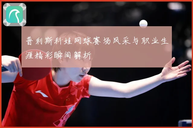 普利斯科娃网球赛场风采与职业生涯精彩瞬间解析