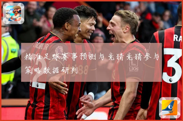 精准足球赛事预测与竞猜竞猜参与策略数据研判