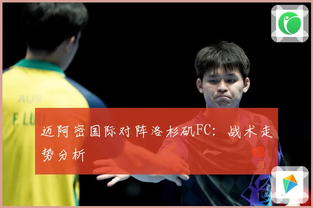 迈阿密国际对阵洛杉矶FC：战术走势分析