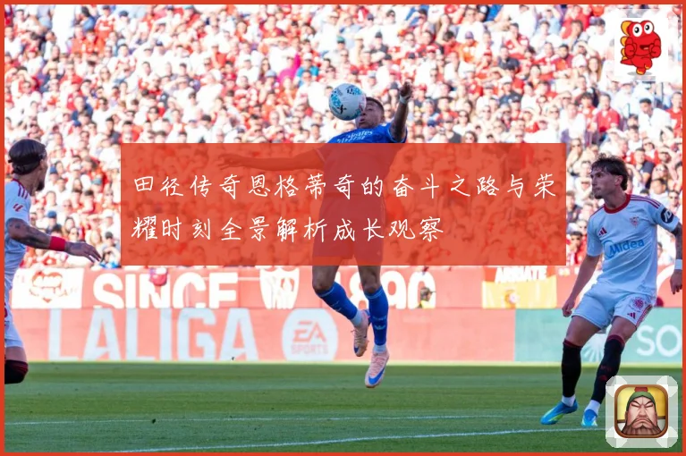 田径传奇恩格蒂奇的奋斗之路与荣耀时刻全景解析成长观察
