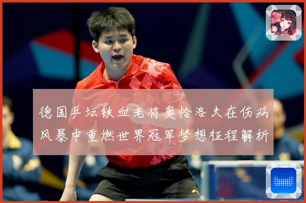 德国乒坛铁血老将奥恰洛夫在伤病风暴中重燃世界冠军梦想征程解析