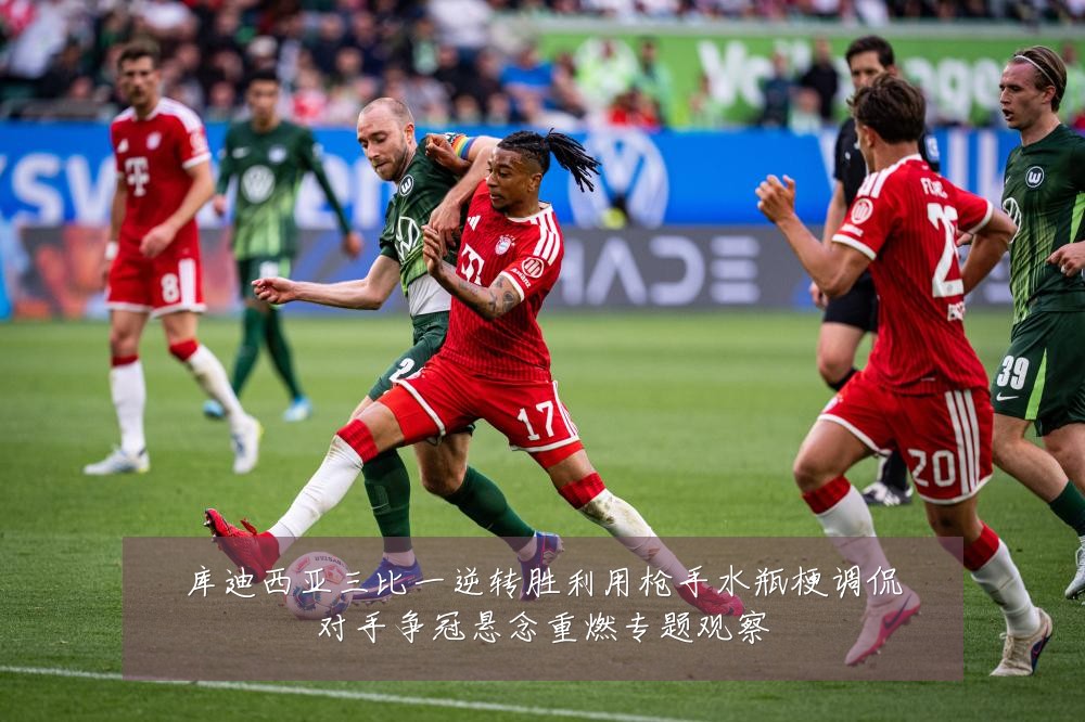 库迪西亚三比一逆转胜利用枪手水瓶梗调侃对手争冠悬念重燃专题观察