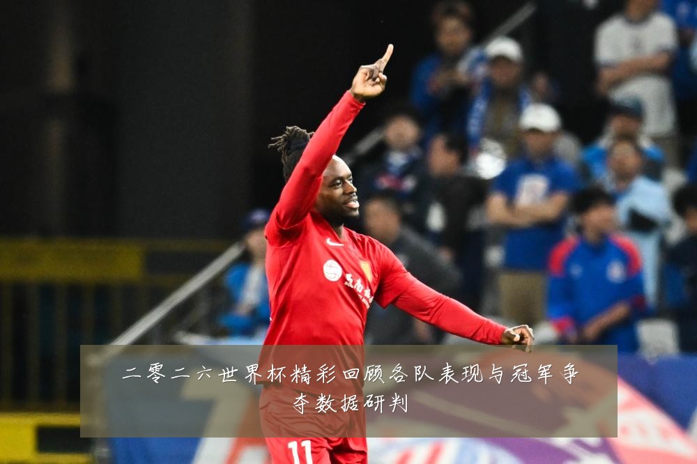 二零二六世界杯精彩回顾各队表现与冠军争夺数据研判