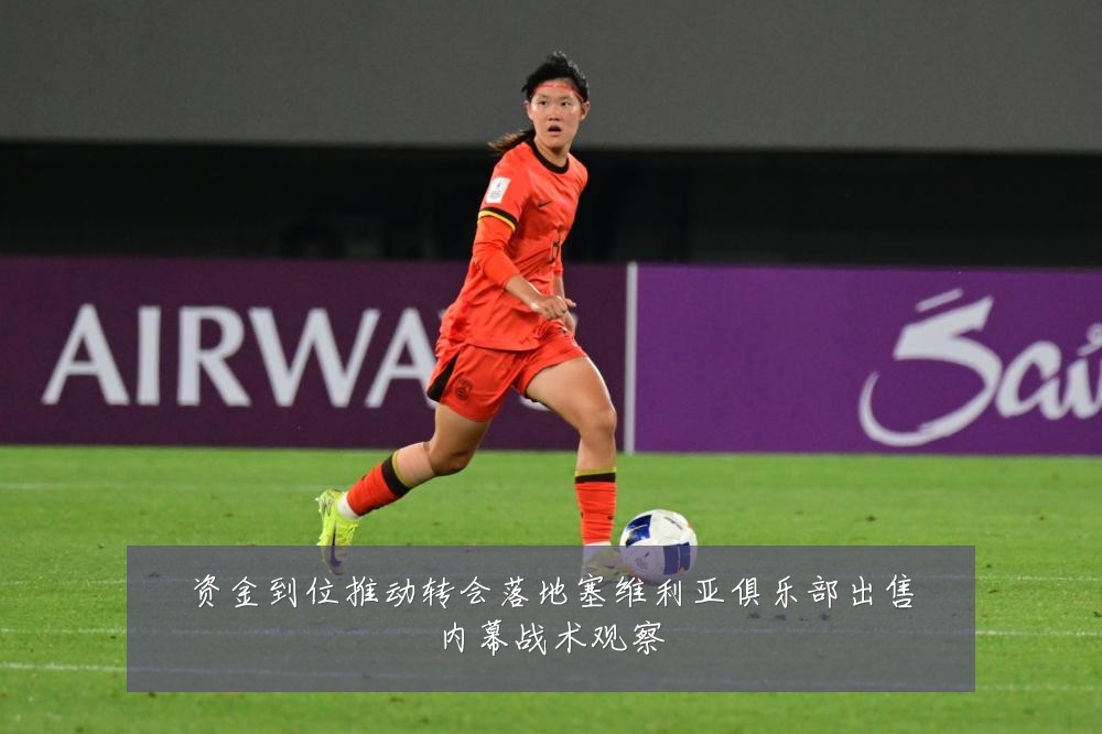 资金到位推动转会落地塞维利亚俱乐部出售内幕战术观察